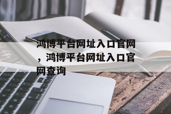 鸿博平台网址入口官网，鸿博平台网址入口官网查询