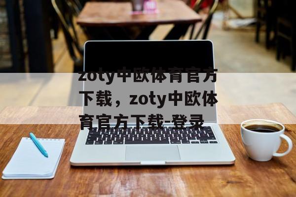 zoty中欧体育官方下载，zoty中欧体育官方下载-登录