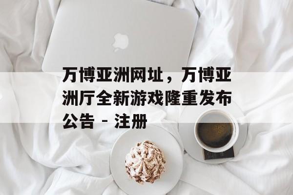 万博亚洲网址，万博亚洲厅全新游戏隆重发布公告 - 注册